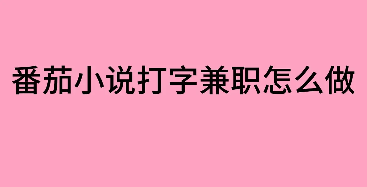 番茄小说打字兼职怎么做？-《番茄小说打字兼职》正规申请渠道-打字录入员在家兼职日结赚钱